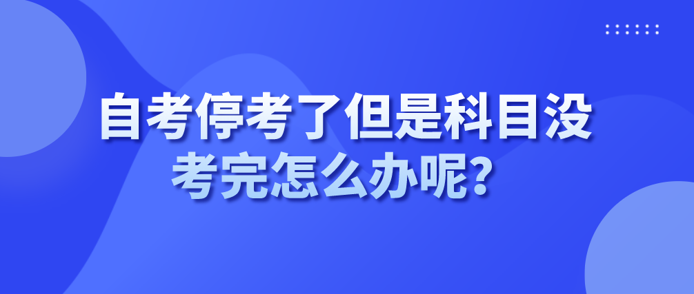 自考停考了但是科目没考完怎么办呢?