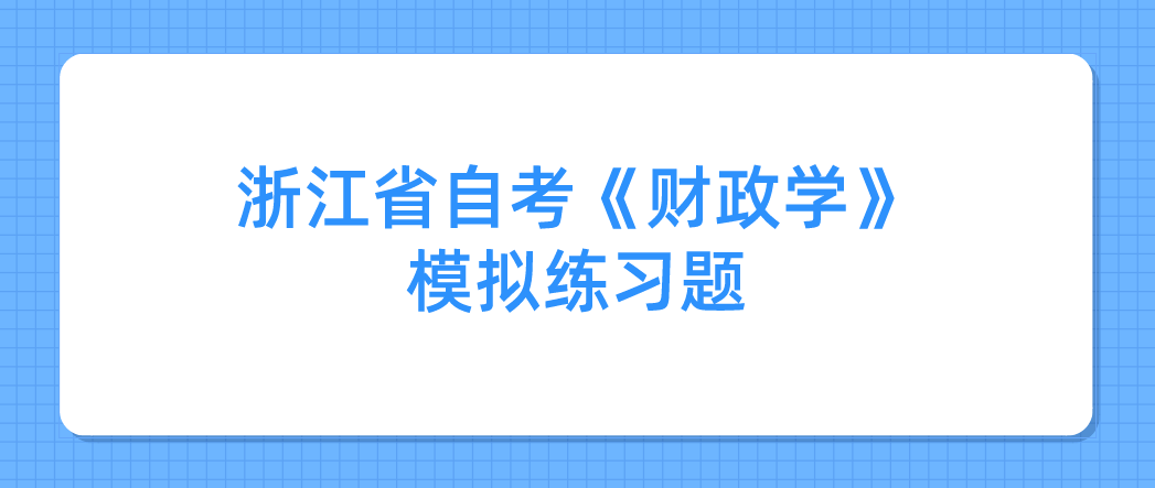 2022年浙江省自考《财政学》模拟练习题——论述题2 2022年浙江省自考《财政学》模拟练习题——论述题2