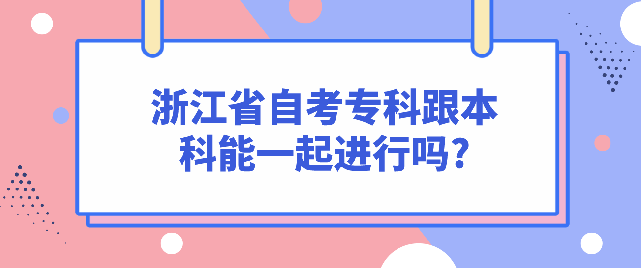 浙江省自考专科跟本科能一起进行吗? 浙江省自考专科跟本科能一起进行吗?