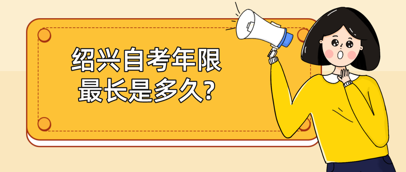 绍兴自考年限最长是多久? 绍兴自考年限最长是多久?